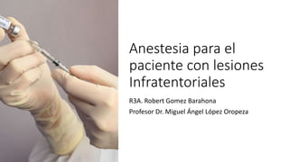 Anestesia para el
paciente con lesiones
Infratentoriales
R3A. Robert Gomez Barahona
Profesor Dr. Miguel Ángel López Oropeza
 