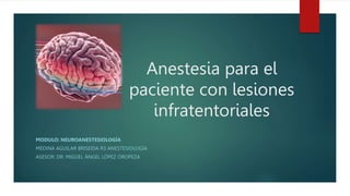 Anestesia para el
paciente con lesiones
infratentoriales
MODULO: NEUROANESTESIOLOGÍA
MEDINA AGUILAR BRISEIDA R3 ANESTESIOLOGÍA
ASESOR: DR. MIGUEL ÁNGEL LÓPEZ OROPEZA
 