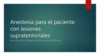 Anestesia para el paciente
con lesiones
supratentoriales
DRA. NIDIA ITZEL DORANTES VÁZQUEZ, R3 ANESTESIOLOGÍA.
 