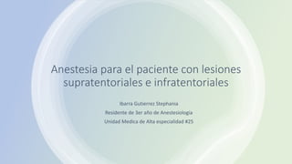 Anestesia para el paciente con lesiones
supratentoriales e infratentoriales
Ibarra Gutierrez Stephania
Residente de 3er año de Anestesiología
Unidad Medica de Alta especialidad #25
 