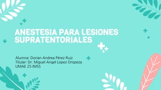 ANESTESIA PARA LESIONES
SUPRATENTORIALES
Alumna: Dorian Andrea Pérez Ruiz
Titular: Dr. Miguel Angel Lopez Oropeza
UMAE 25 IMSS
 