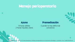 8 horas sólidos
2 horas líquidos claros
Ayuno
Cuando no hay déficit de
conciencia
Premedicación
Manejo perioperatorio
Niño de Mejia MC, Ferrer Z LE. Neuroanestesia. Enfoque perioperatorio en el paciente neurológico. 1a edición. Vol. 1 2005.Distribuna.
 