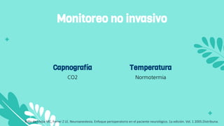 CO2
Capnografía
Normotermia
Temperatura
Monitoreo no invasivo
Niño de Mejia MC, Ferrer Z LE. Neuroanestesia. Enfoque perioperatorio en el paciente neurológico. 1a edición. Vol. 1 2005.Distribuna.
 