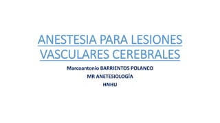 ANESTESIA PARA LESIONES
VASCULARES CEREBRALES
Marcoantonio BARRIENTOS POLANCO
MR ANETESIOLOGÍA
HNHU
 