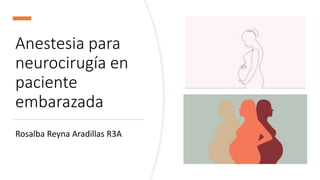 Anestesia para
neurocirugía en
paciente
embarazada
Rosalba Reyna Aradillas R3A
 