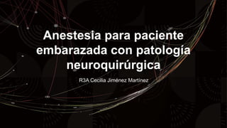 Anestesia para paciente
embarazada con patología
neuroquirúrgica
R3A Cecilia Jiménez Martínez
 