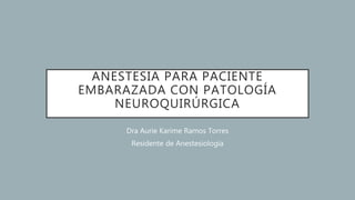 ANESTESIA PARA PACIENTE
EMBARAZADA CON PATOLOGÍA
NEUROQUIRÚRGICA
Dra Aurie Karime Ramos Torres
Residente de Anestesiología
 