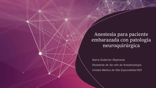 Anestesia para paciente
embarazada con patología
neuroquirúrgica
 