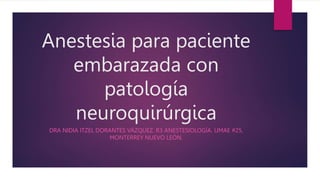 Anestesia para paciente
embarazada con
patología
neuroquirúrgica
DRA NIDIA ITZEL DORANTES VÁZQUEZ. R3 ANESTESIOLOGÍA. UMAE #25,
MONTERREY NUEVO LEÓN.
 