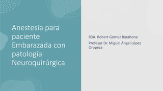Anestesia para
paciente
Embarazada con
patología
Neuroquirúrgica
R3A. Robert Gomez Barahona
Profesor Dr. Miguel Ángel López
Oropeza
 