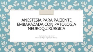 ANESTESIA PARA PACIENTE
EMBARAZADA CON PATOLOGÍA
NEUROQUIRÚRGICA
Dra. Anabel Gutierrez Garcia
Residente de tercer año de anestesiología
Titular: Dr. Miguel Angel Lopez Oropeza
 