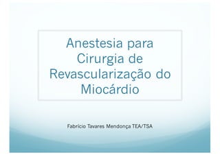 Anestesia para
Cirurgia de
Revascularização do
Miocárdio
Fabrício Tavares Mendonça TEA/TSA
 