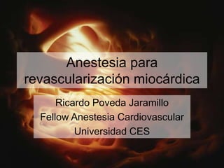 Anestesia para
revascularización miocárdica
Ricardo Poveda Jaramillo
Fellow Anestesia Cardiovascular
Universidad CES
 