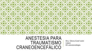 ANESTESIA PARA
TRAUMATISMO
CRANEOENCEFÁLICO
Dra. Gloria Gizel León
López
R3 anestesiología
 