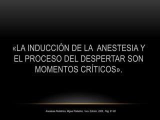 Valoración: Edad, PesoMedicamentosHistoriaClínicaSignosVitalesAlergiasTemperaturaAyuno o noLaboratorios e ImágenesAnestesia Pediátrica, Miguel Palladino, 1era. Edición, 2008  , Pág. 81-88Texto de anestesiología Teorico-Practica, Dr. Antonio Aldrette 2da. Edición, Pág. 1086-1087  
