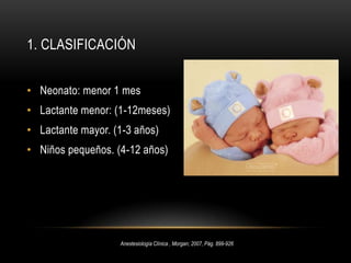 1. clasificaciónNeonato: menor 1 mesLactante menor: (1-12meses)Lactante mayor. (1-3 años)Niños pequeños. (4-12 años)Anestesiología Clínica , Morgan; 2007, Pág. 899-926