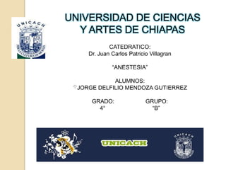 UNIVERSIDAD DE CIENCIAS Y ARTES DE CHIAPAS CATEDRATICO: Dr. Juan Carlos Patricio Villagran “ANESTESIA” ALUMNOS: JORGE DELFILIO MENDOZA GUTIERREZ GRADO:                    GRUPO: 4°                              “B” 