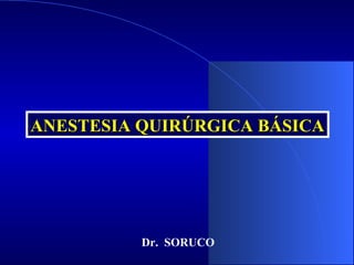 ANESTESIA QUIRÚRGICA BÁSICA




          Dr. SORUCO
 
