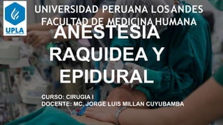 ANESTESIA
RAQUIDEA Y
EPIDURAL
CURSO: CIRUGIA I
DOCENTE: MC. JORGE LUIS MILLAN CUYUBAMBA
UNIVERSIDAD PERUANA LOSANDES
FACULTAD DE MEDICINA HUMANA
 