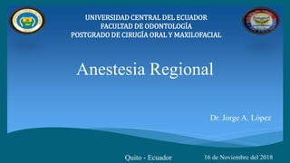 Anestesia Regional
Dr. Jorge A. López
UNIVERSIDAD CENTRAL DEL ECUADOR
FACULTAD DE ODONTOLOGÍA
POSTGRADO DE CIRUGÍA ORAL Y MAXILOFACIAL
Quito - Ecuador 16 de Noviembre del 2018
 