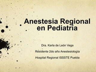 Anestesia Regional
en Pediatría
Dra. Karla de León Vega
Residente 2do año Anestesiología
Hospital Regional ISSSTE Puebla
 