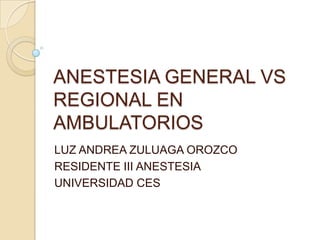 ANESTESIA GENERAL VS REGIONAL EN AMBULATORIOS LUZ ANDREA ZULUAGA OROZCO RESIDENTE III ANESTESIA UNIVERSIDAD CES 