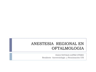 ANESTESIA  REGIONAL EN OFTALMOLOGIA OLGA NATALIA LOPEZ OTERO  Residente  Anestesiología  y Reanimación UIS 