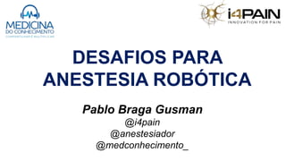 DESAFIOS PARA
ANESTESIA ROBÓTICA
Pablo Braga Gusman
@i4pain
@anestesiador
@medconhecimento_
 