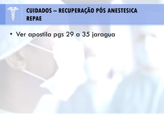 • Ver apostila pgs 29 a 35 jaragua
CUIDADOS – RECUPERAÇÃO PÓS ANESTESICA
REPAE
 