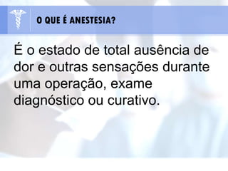 É o estado de total ausência de
dor e outras sensações durante
uma operação, exame
diagnóstico ou curativo.
O QUE É ANESTESIA?
 