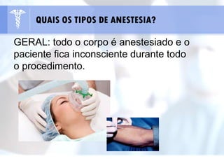 GERAL: todo o corpo é anestesiado e o
paciente fica inconsciente durante todo
o procedimento.
QUAIS OS TIPOS DE ANESTESIA?
 