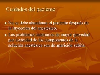 Cuidados del paciente
 No se debe abandonar el paciente después de
la inyección del anestésico.
 Los problemas sistémicos de mayor gravedad
por toxicidad de los componentes de la
solución anestésica son de aparición súbita
 