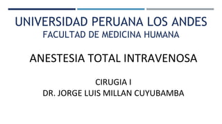 UNIVERSIDAD PERUANA LOS ANDES
FACULTAD DE MEDICINA HUMANA
ANESTESIA TOTAL INTRAVENOSA
CIRUGIA I
DR. JORGE LUIS MILLAN CUYUBAMBA
 