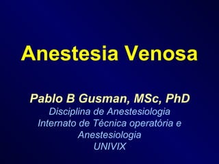 Anestesia Venosa Pablo B Gusman, MSc, PhD Disciplina de Anestesiologia Internato de Técnica operatória e Anestesiologia UNIVIX 