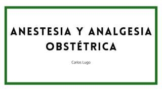 ANESTESIA Y ANALGESIA
OBSTÉTRICA
Carlos Lugo
 