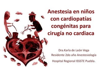 Anestesia en niños
con cardiopatías
congénitas para
cirugía no cardiaca
Dra.Karla de León Vega
Residente 2do año Anestesiología
Hospital Regional ISSSTE Puebla.
 