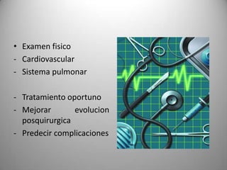 • Examen fisico
- Cardiovascular
- Sistema pulmonar

- Tratamiento oportuno
- Mejorar       evolucion
  posquirurgica
- Predecir complicaciones
 