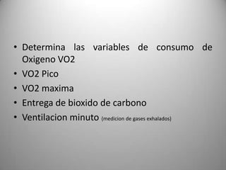 • Determina las variables de consumo de
  Oxigeno VO2
• VO2 Pico
• VO2 maxima
• Entrega de bioxido de carbono
• Ventilacion minuto (medicion de gases exhalados)
 