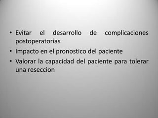 • Evitar el desarrollo de complicaciones
  postoperatorias
• Impacto en el pronostico del paciente
• Valorar la capacidad del paciente para tolerar
  una reseccion
 