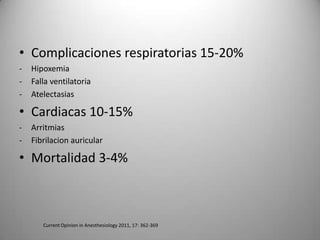 • Complicaciones respiratorias 15-20%
-   Hipoxemia
-   Falla ventilatoria
-   Atelectasias

• Cardiacas 10-15%
-   Arritmias
-   Fibrilacion auricular

• Mortalidad 3-4%



       Current Opinion in Anesthesiology 2011, 17: 362-369
 