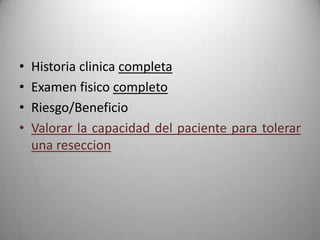 •   Historia clinica completa
•   Examen fisico completo
•   Riesgo/Beneficio
•   Valorar la capacidad del paciente para tolerar
    una reseccion
 