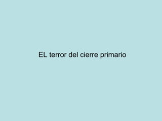 EL terror del cierre primario 