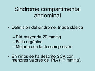 Sindrome compartimental abdominal Definici ón del sindrome: tríada clásica PIA mayor de 20 mmHg Falla orgánica  Mejoría con la descompresión En niños se ha descrito SCA con menores valores de  PIA (17 mmHg). 