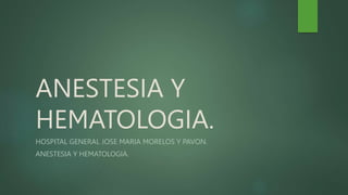 ANESTESIA Y
HEMATOLOGIA.
HOSPITAL GENERAL JOSE MARIA MORELOS Y PAVON.
ANESTESIA Y HEMATOLOGIA.
 