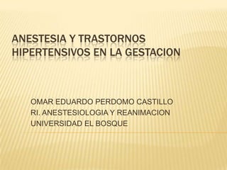 ANESTESIA Y TRASTORNOS
HIPERTENSIVOS EN LA GESTACION



   OMAR EDUARDO PERDOMO CASTILLO
   RI. ANESTESIOLOGIA Y REANIMACI...
