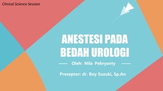 ANESTESI PADA
BEDAH UROLOGI
—— Oleh: Nila Pebryanty ——
Preseptor: dr. Boy Suzuki, Sp.An
Clinical Science Session
 