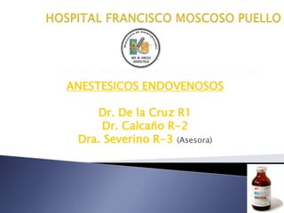 DEPARTAMENTO DE ANESTESIOLOGIA
ANESTESICOS ENDOVENOSOS
Dr. De la Cruz R1
Dr. Calcaño R-2
Dra. Severino R-3 (Asesora)
 