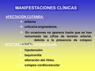 MANIFESTACIONES CLÍNICAS
AFECTACIÓN CUTÁNEA:
 eritema
 urticaria-angioedema.
 En ocasiones no aparece hasta que se han
remontado las cifras de tensión arterial,
debido a la presencia de colapso
vascular.
AFECTACIÓN CARDIOVASCULAR:
 hipotensión
 taquicardia
 alteración del ritmo.
 colapso cardiovascular
 