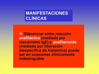 MANIFESTACIONES
CLÍNICAS
 Diferenciar entre reacción
anafiláctica (mediada por
mecanismo IgE) y anafilactoide
(mediada por liberación
inespecífica de histamina) puede
ser en ocasiones clínicamente
indistinguible
 