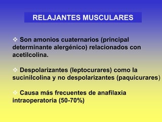 RELAJANTES MUSCULARES
 Son amonios cuaternarios (principal
determinante alergénico) relacionados con
acetilcolina.
 Despolarizantes (leptocurares) como la
sucinilcolina y no despolarizantes (paquicurares)
 Causa más frecuentes de anafilaxia
intraoperatoria (50-70%)
 